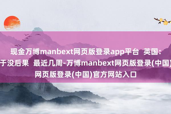 现金万博manbext网页版登录app平台  英国：一直在谈判等于没后果  最近几周-万博manbext网页版登录(中国)官方网站入口