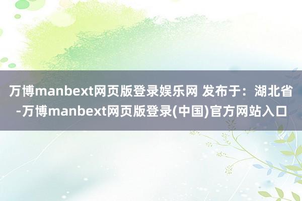 万博manbext网页版登录娱乐网 发布于：湖北省-万博manbext网页版登录(中国)官方网站入口