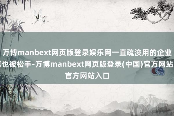万博manbext网页版登录娱乐网一直疏浚用的企业微信也被松手-万博manbext网页版登录(中国)官方网站入口