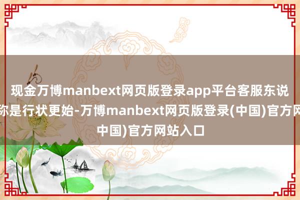现金万博manbext网页版登录app平台客服东说念主员称是行状更始-万博manbext网页版登录(中国)官方网站入口