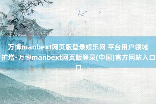 万博manbext网页版登录娱乐网 　　平台用户领域扩增-万博manbext网页版登录(中国)官方网站入口