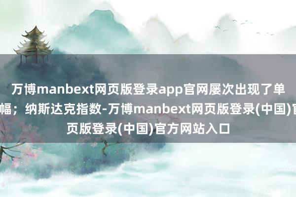万博manbext网页版登录app官网屡次出现了单日超3%的跌幅；纳斯达克指数-万博manbext网页版登录(中国)官方网站入口