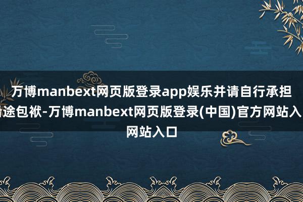 万博manbext网页版登录app娱乐并请自行承担沿途包袱-万博manbext网页版登录(中国)官方网站入口