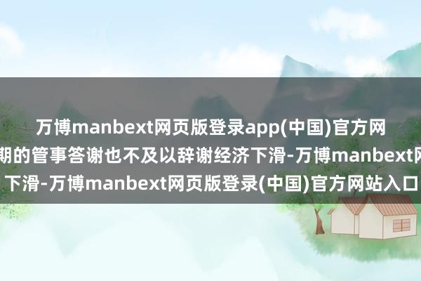 万博manbext网页版登录app(中国)官方网站但即就是上周好于预期的管事答谢也不及以辞谢经济下滑-万博manbext网页版登录(中国)官方网站入口