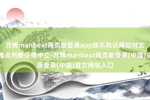 万博manbext网页版登录app娱乐和讯网站对文中述说、不雅点判断保捏中立-万博manbext网页版登录(中国)官方网站入口