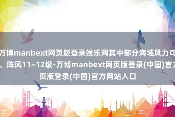 万博manbext网页版登录娱乐网其中部分海域风力可达9~10级、阵风11~12级-万博manbext网页版登录(中国)官方网站入口