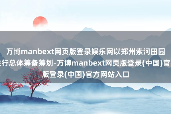 万博manbext网页版登录娱乐网以郑州索河田园公园为核进行总体筹备筹划-万博manbext网页版登录(中国)官方网站入口