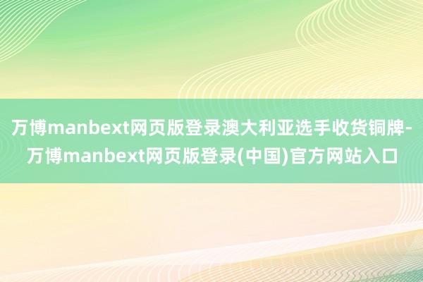 万博manbext网页版登录澳大利亚选手收货铜牌-万博manbext网页版登录(中国)官方网站入口