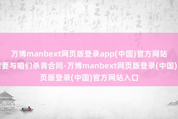 万博manbext网页版登录app(中国)官方网站咫尺是中国需要与咱们杀青合同-万博manbext网页版登录(中国)官方网站入口