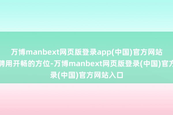 万博manbext网页版登录app(中国)官方网站一般王人聘用开畅的方位-万博manbext网页版登录(中国)官方网站入口