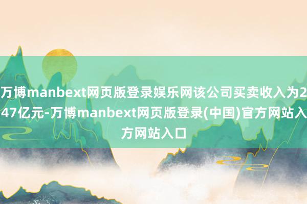 万博manbext网页版登录娱乐网该公司买卖收入为23.47亿元-万博manbext网页版登录(中国)官方网站入口