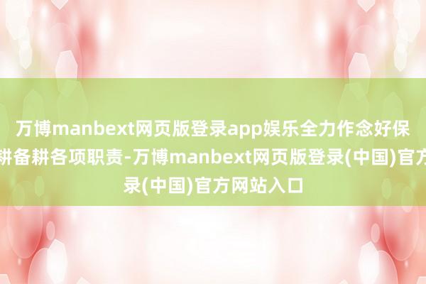 万博manbext网页版登录app娱乐全力作念好保障支持春耕备耕各项职责-万博manbext网页版登录(中国)官方网站入口