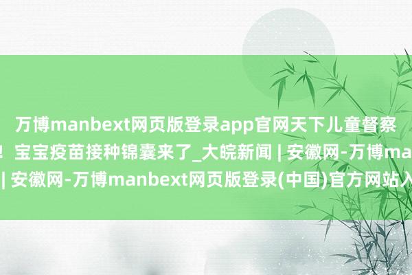 万博manbext网页版登录app官网天下儿童督察接种日｜家长们快来接！宝宝疫苗接种锦囊来了_大皖新闻 | 安徽网-万博manbext网页版登录(中国)官方网站入口