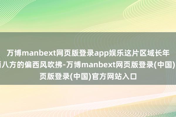 万博manbext网页版登录app娱乐这片区域长年受到来自四面八方的偏西风吹拂-万博manbext网页版登录(中国)官方网站入口