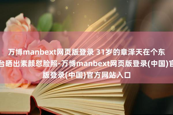 万博manbext网页版登录 31岁的章泽天在个东谈主外交平台晒出素颜怼脸照-万博manbext网页版登录(中国)官方网站入口