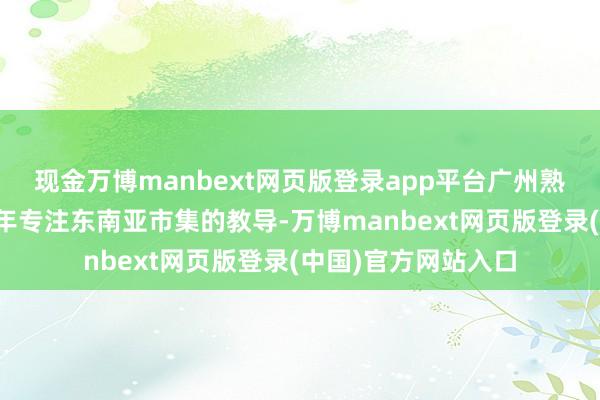 现金万博manbext网页版登录app平台广州熟年外洋物流凭借多年专注东南亚市集的教导-万博manbext网页版登录(中国)官方网站入口