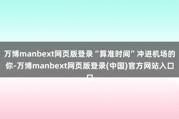 万博manbext网页版登录“算准时间”冲进机场的你-万博manbext网页版登录(中国)官方网站入口