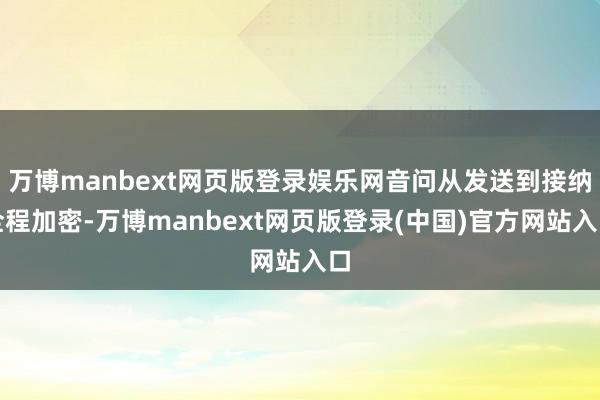 万博manbext网页版登录娱乐网音问从发送到接纳全程加密-万博manbext网页版登录(中国)官方网站入口