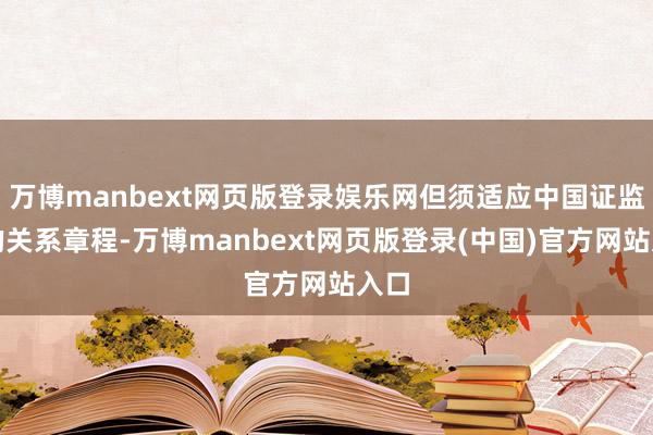 万博manbext网页版登录娱乐网但须适应中国证监会的关系章程-万博manbext网页版登录(中国)官方网站入口