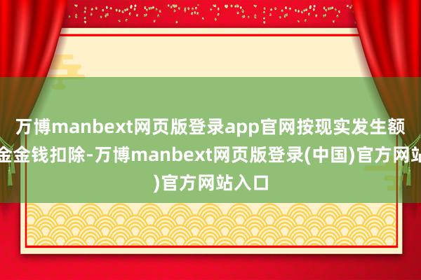 万博manbext网页版登录app官网按现实发生额从基金金钱扣除-万博manbext网页版登录(中国)官方网站入口