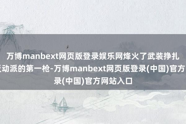 万博manbext网页版登录娱乐网烽火了武装挣扎国民党反动派的第一枪-万博manbext网页版登录(中国)官方网站入口