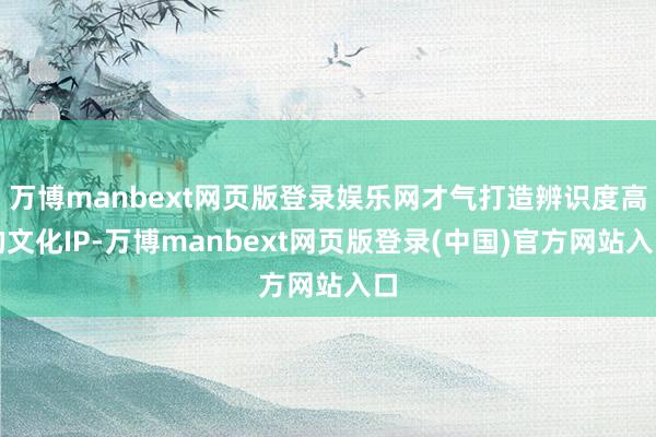 万博manbext网页版登录娱乐网才气打造辨识度高的文化IP-万博manbext网页版登录(中国)官方网站入口