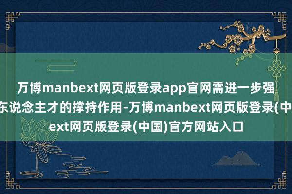 万博manbext网页版登录app官网需进一步强化讲明对科技和东说念主才的撑持作用-万博manbext网页版登录(中国)官方网站入口