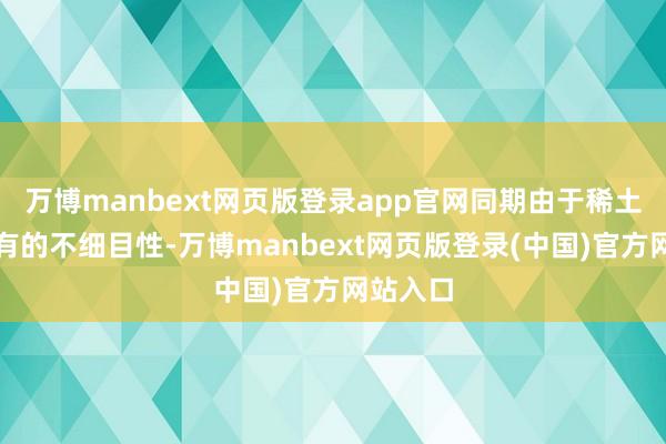 万博manbext网页版登录app官网同期由于稀土阛阓固有的不细目性-万博manbext网页版登录(中国)官方网站入口