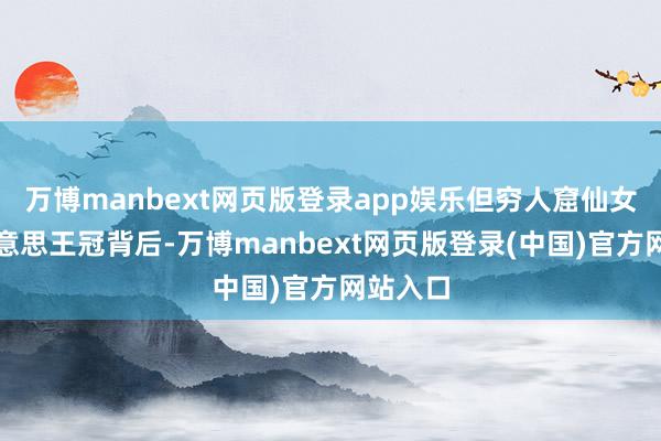 万博manbext网页版登录app娱乐但穷人窟仙女的选好意思王冠背后-万博manbext网页版登录(中国)官方网站入口