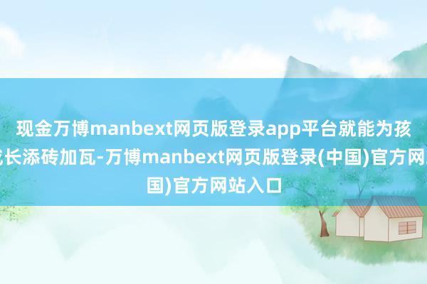 现金万博manbext网页版登录app平台就能为孩子的成长添砖加瓦-万博manbext网页版登录(中国)官方网站入口