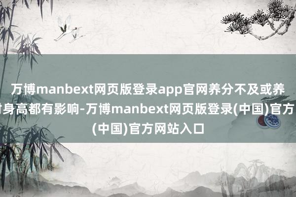 万博manbext网页版登录app官网养分不及或养分宽裕对身高都有影响-万博manbext网页版登录(中国)官方网站入口