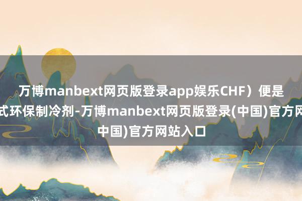 万博manbext网页版登录app娱乐CHF)便是一种新式环保制冷剂-万博manbext网页版登录(中国)官方网站入口