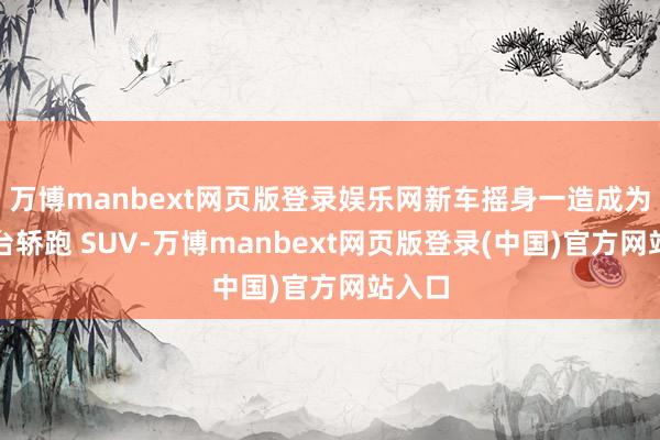 万博manbext网页版登录娱乐网新车摇身一造成为了一台轿跑 SUV-万博manbext网页版登录(中国)官方网站入口