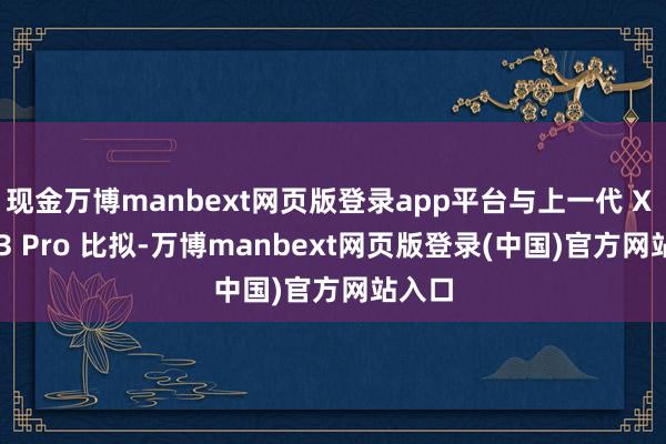 现金万博manbext网页版登录app平台与上一代 X Fold3 Pro 比拟-万博manbext网页版登录(中国)官方网站入口