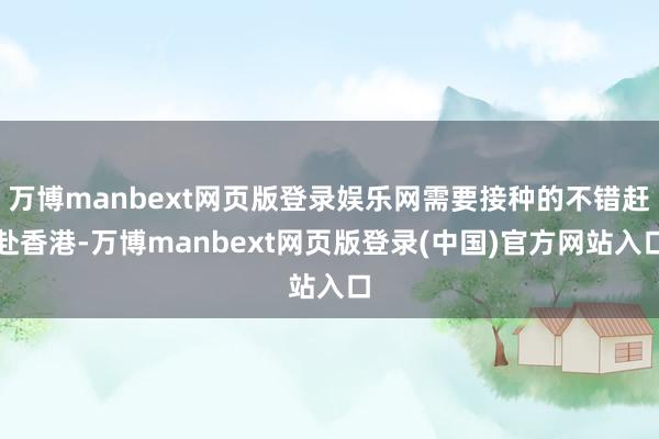 万博manbext网页版登录娱乐网需要接种的不错赶赴香港-万博manbext网页版登录(中国)官方网站入口
