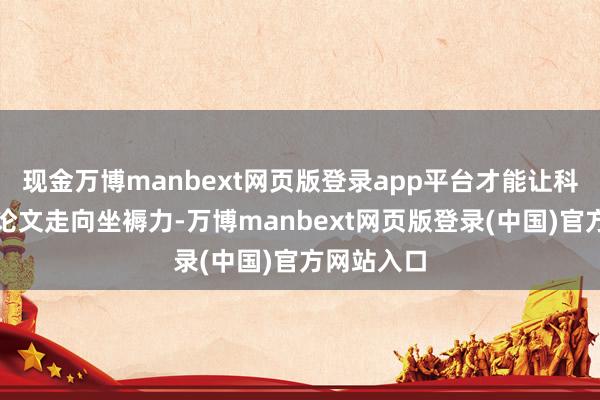 现金万博manbext网页版登录app平台才能让科研后果从论文走向坐褥力-万博manbext网页版登录(中国)官方网站入口