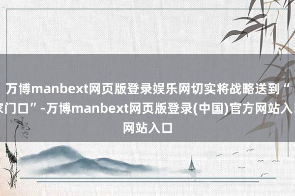 万博manbext网页版登录娱乐网切实将战略送到“家门口”-万博manbext网页版登录(中国)官方网站入口