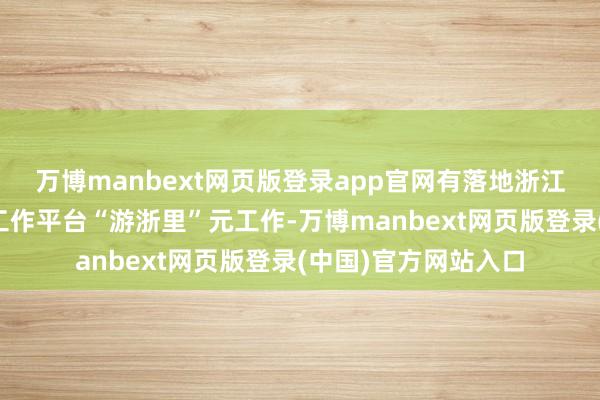 万博manbext网页版登录app官网有落地浙江的省域级官方全球工作平台“游浙里”元工作-万博manbext网页版登录(中国)官方网站入口