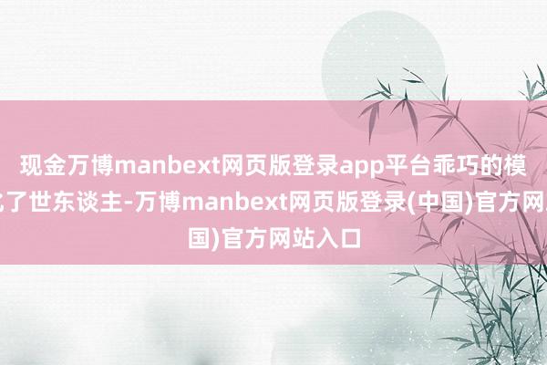 现金万博manbext网页版登录app平台乖巧的模样萌化了世东谈主-万博manbext网页版登录(中国)官方网站入口