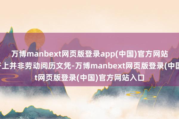 万博manbext网页版登录app(中国)官方网站而这些证册骨子上并非劳动阅历文凭-万博manbext网页版登录(中国)官方网站入口