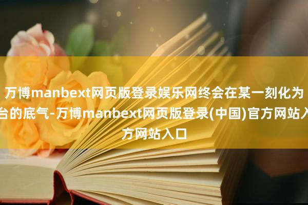 万博manbext网页版登录娱乐网终会在某一刻化为登台的底气-万博manbext网页版登录(中国)官方网站入口