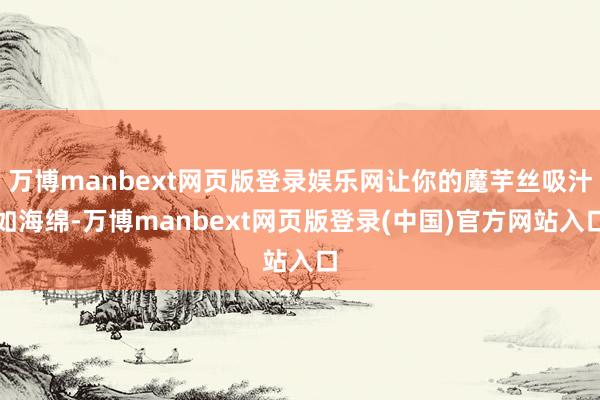 万博manbext网页版登录娱乐网让你的魔芋丝吸汁如海绵-万博manbext网页版登录(中国)官方网站入口