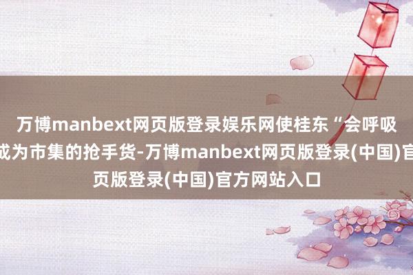 万博manbext网页版登录娱乐网使桂东“会呼吸”的农产物成为市集的抢手货-万博manbext网页版登录(中国)官方网站入口
