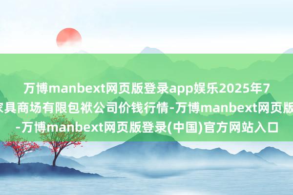 万博manbext网页版登录app娱乐2025年7月12日甘肃酒泉春光农家具商场有限包袱公司价钱行情-万博manbext网页版登录(中国)官方网站入口