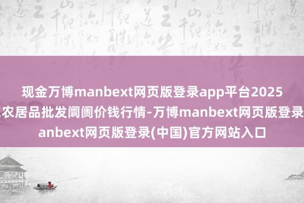 现金万博manbext网页版登录app平台2025年7月12日甘肃邦农农居品批发阛阓价钱行情-万博manbext网页版登录(中国)官方网站入口