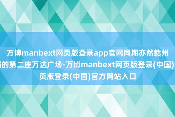万博manbext网页版登录app官网同期亦然赣州中心城区布局的第二座万达广场-万博manbext网页版登录(中国)官方网站入口