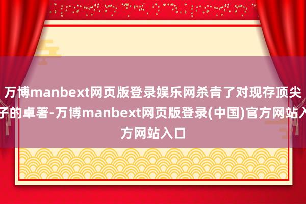 万博manbext网页版登录娱乐网杀青了对现存顶尖模子的卓著-万博manbext网页版登录(中国)官方网站入口