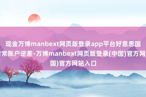 现金万博manbext网页版登录app平台好意思国握续时常账户逆差-万博manbext网页版登录(中国)官方网站入口