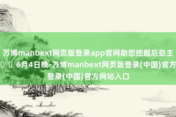 万博manbext网页版登录app官网助您挖掘后劲主题契机！		　　6月4日晚-万博manbext网页版登录(中国)官方网站入口
