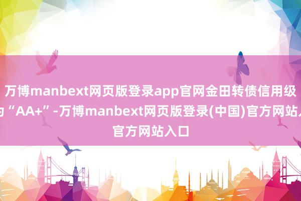 万博manbext网页版登录app官网金田转债信用级别为“AA+”-万博manbext网页版登录(中国)官方网站入口